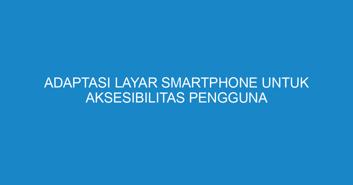 Adaptasi Layar Smartphone untuk Aksesibilitas Pengguna