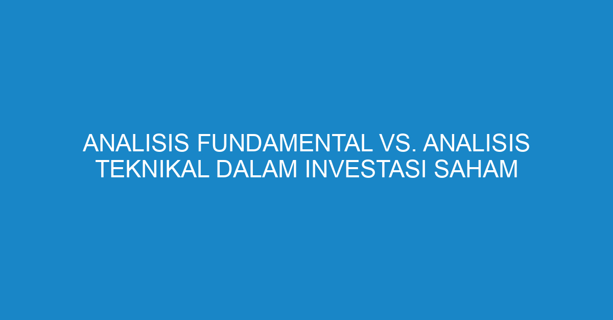 Analisis Fundamental vs. Analisis Teknikal dalam Investasi Saham