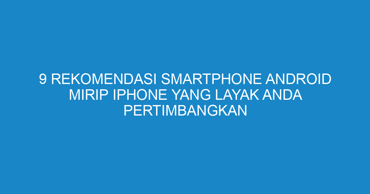 9 Rekomendasi Smartphone Android Mirip iPhone yang Layak Anda Pertimbangkan