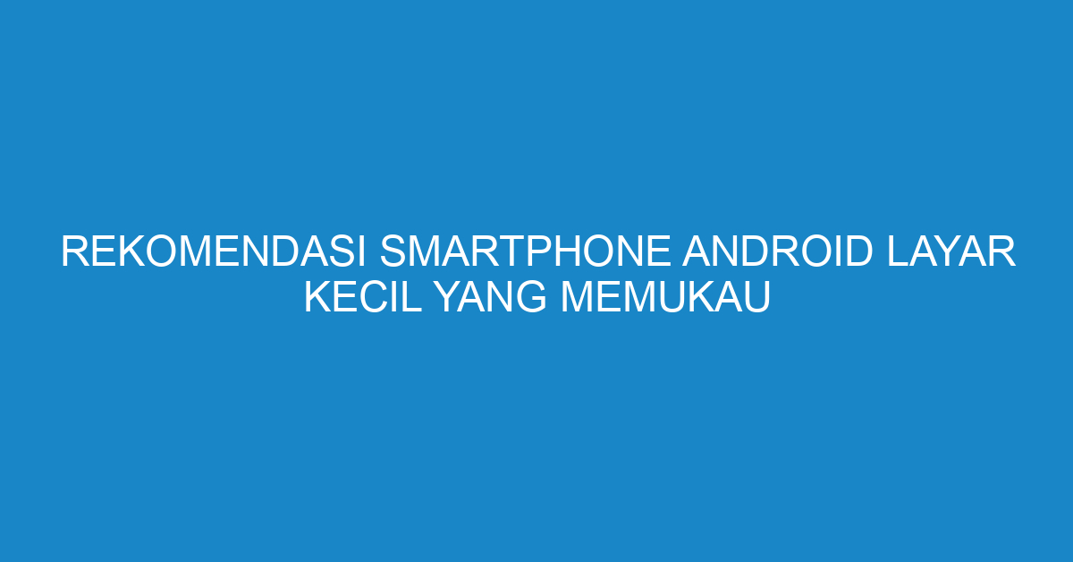 Rekomendasi Smartphone Android Layar Kecil yang Memukau