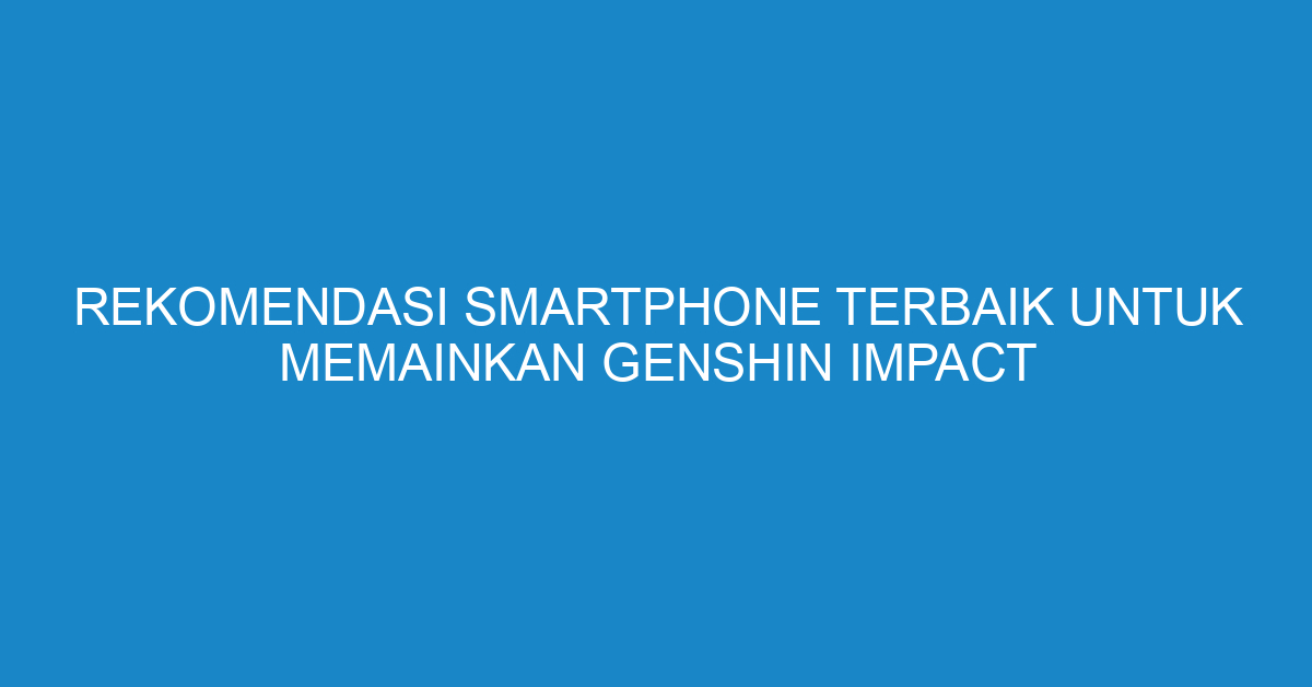 Rekomendasi Smartphone Terbaik untuk Memainkan Genshin Impact